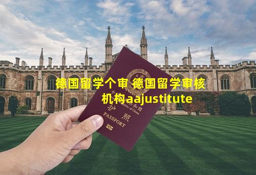 德国留学个审 德国留学审核机构aajustitute